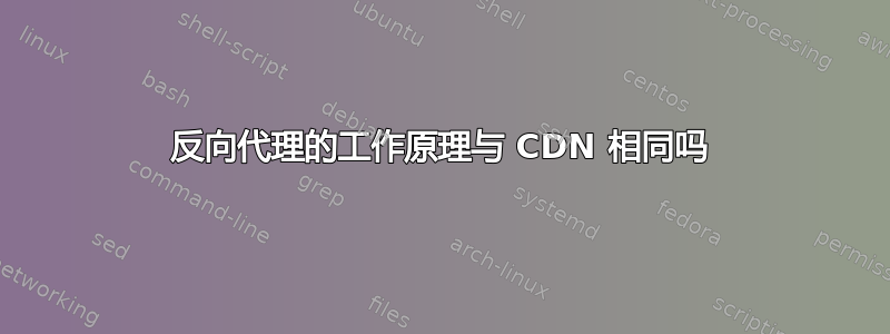 反向代理的工作原理与 CDN 相同吗