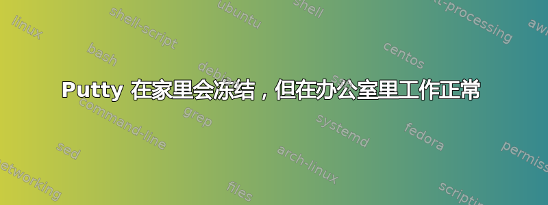 Putty 在家里会冻结，但在办公室里工作正常