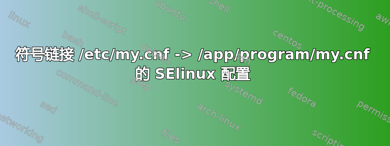 符号链接 /etc/my.cnf -> /app/program/my.cnf 的 SElinux 配置