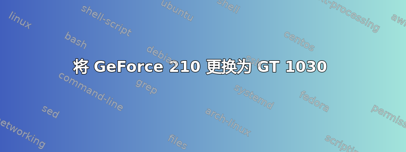 将 GeForce 210 更换为 GT 1030