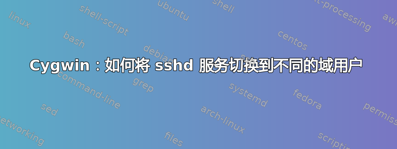 Cygwin：如何将 sshd 服务切换到不同的域用户