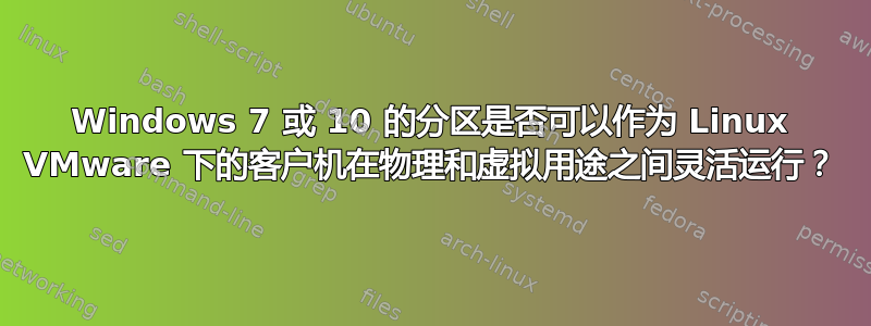 Windows 7 或 10 的分区是否可以作为 Linux VMware 下的客户机在物理和虚拟用途之间灵活运行？