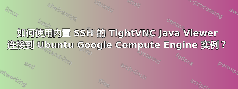 如何使用内置 SSH 的 TightVNC Java Viewer 连接到 Ubuntu Google Compute Engine 实例？