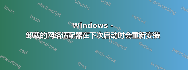 Windows - 卸载的网络适配器在下次启动时会重新安装