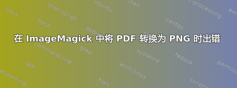 在 ImageMagick 中将 PDF 转换为 PNG 时出错