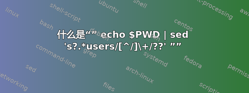 什么是“” echo $PWD | sed 's?.*users/[^/]\+/??' ””