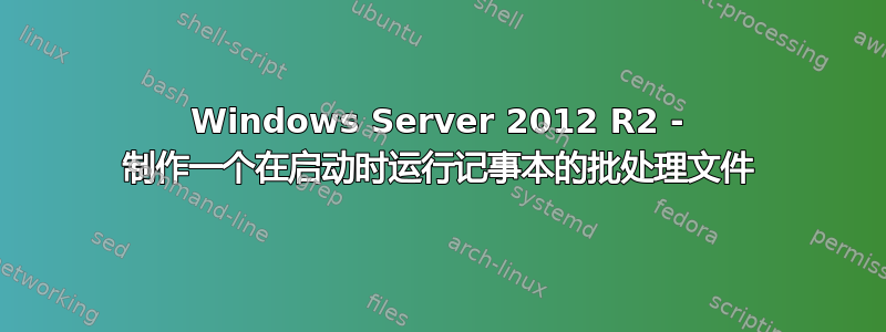 Windows Server 2012 R2 - 制作一个在启动时运行记事本的批处理文件