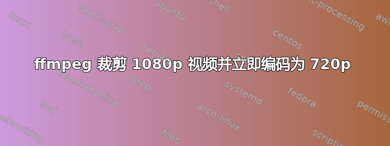 ffmpeg 裁剪 1080p 视频并立即编码为 720p