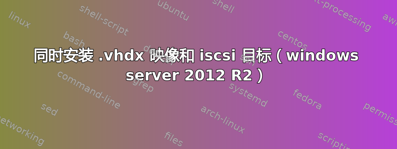 同时安装 .vhdx 映像和 iscsi 目标（windows server 2012 R2）