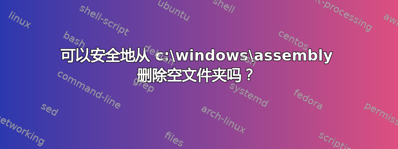 可以安全地从 c:\windows\assembly 删除空文件夹吗？