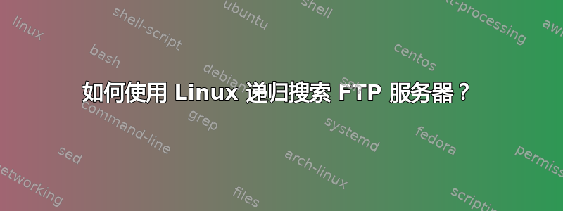 如何使用 Linux 递归搜索 FTP 服务器？