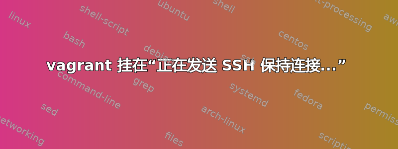 vagrant 挂在“正在发送 SSH 保持连接...”