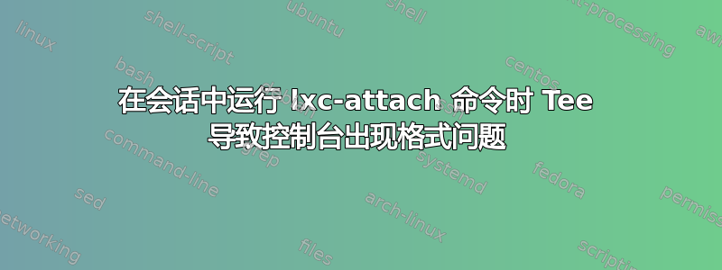 在会话中运行 lxc-attach 命令时 Tee 导致控制台出现格式问题