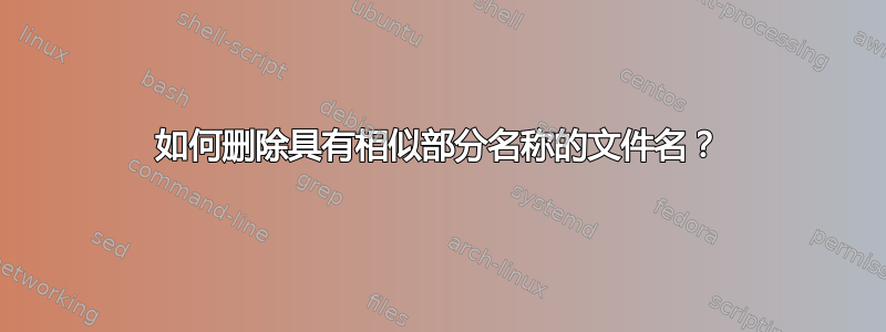 如何删除具有相似部分名称的文件名？