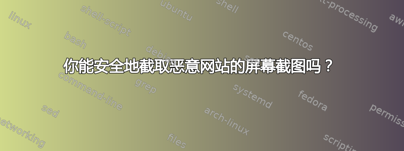 你能安全地截取恶意网站的屏幕截图吗？