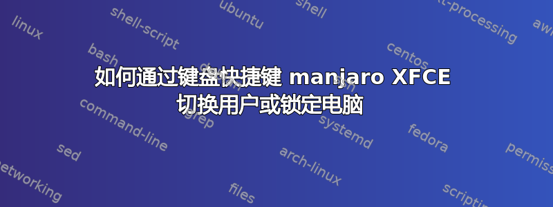 如何通过键盘快捷键 manjaro XFCE 切换用户或锁定电脑 