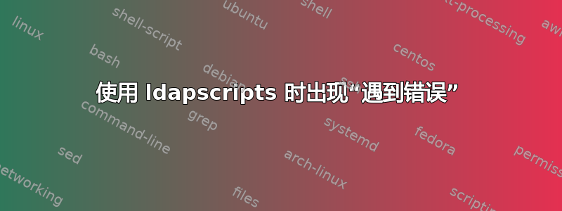 使用 ldapscripts 时出现“遇到错误”