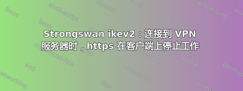 Strongswan ikev2：连接到 VPN 服务器时，https 在客户端上停止工作