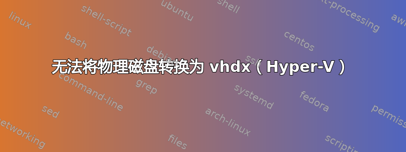 无法将物理磁盘转换为 vhdx（Hyper-V）