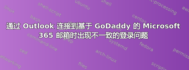 通过 Outlook 连接到基于 GoDaddy 的 Microsoft 365 邮箱时出现不一致的登录问题