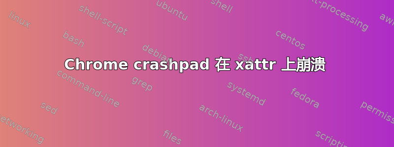 Chrome crashpad 在 xattr 上崩溃