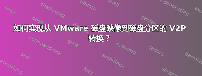 如何实现从 VMware 磁盘映像到磁盘分区的 V2P 转换？