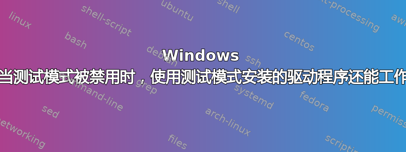 Windows 10：当测试模式被禁用时，使用测试模式安装的驱动程序还能工作吗？