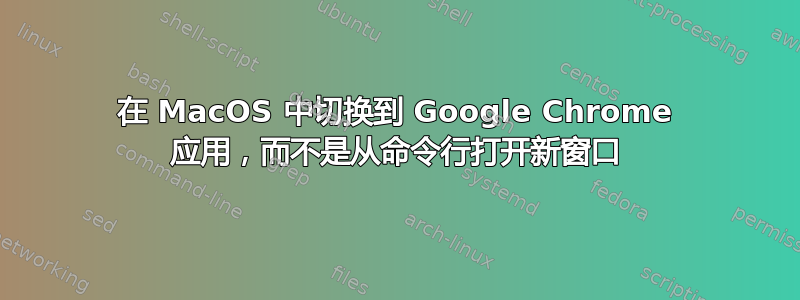 在 MacOS 中切换到 Google Chrome 应用，而不是从命令行打开新窗口