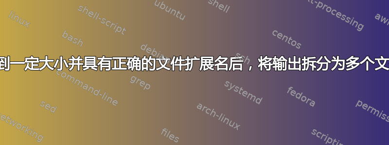 达到一定大小并具有正确的文件扩展名后，将输出拆分为多个文件