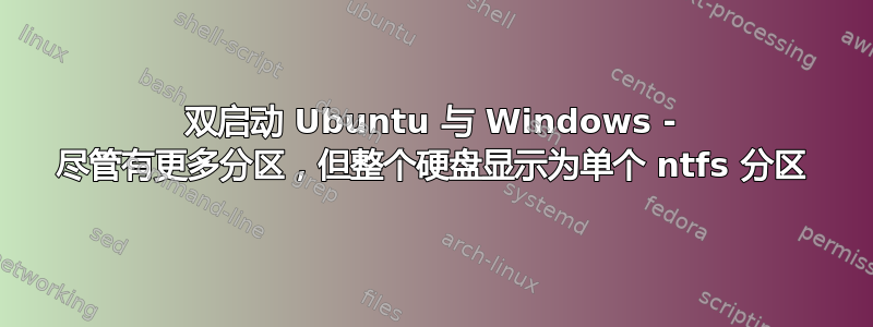 双启动 Ubuntu 与 Windows - 尽管有更多分区，但整个硬盘显示为单个 ntfs 分区