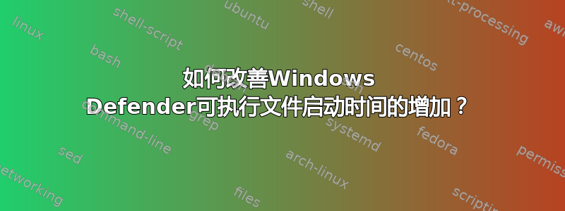 如何改善Windows Defender可执行文件启动时间的增加？