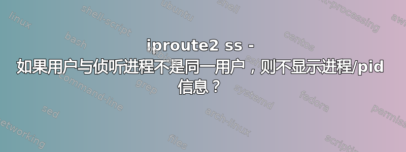 iproute2 ss - 如果用户与侦听进程不是同一用户，则不显示进程/pid 信息？