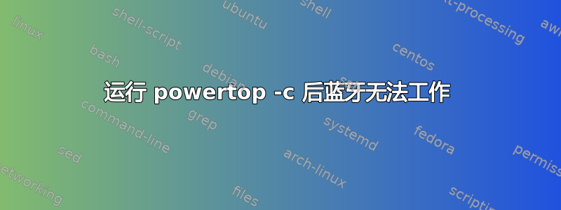 运行 powertop -c 后蓝牙无法工作