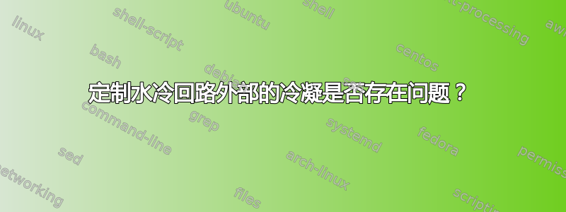 定制水冷回路外部的冷凝是否存在问题？