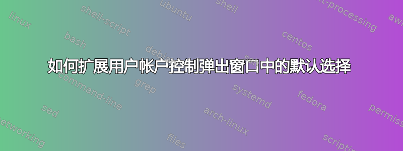 如何扩展用户帐户控制弹出窗口中的默认选择