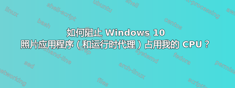 如何阻止 Windows 10 照片应用程序（和运行时代理）占用我的 CPU？