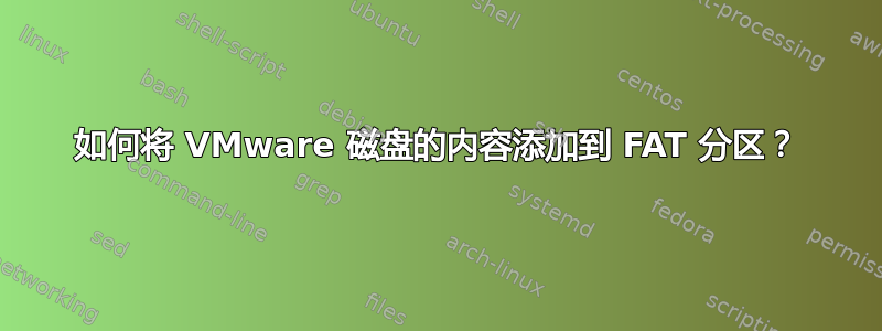 如何将 VMware 磁盘的内容添加到 FAT 分区？