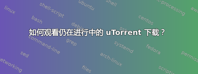 如何观看仍在进行中的 uTorrent 下载？