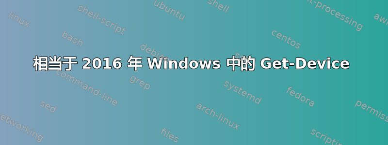 相当于 2016 年 Windows 中的 Get-Device