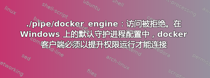 ./pipe/docker_engine：访问被拒绝。在 Windows 上的默认守护进程配置中，docker 客户端必须以提升权限运行才能连接