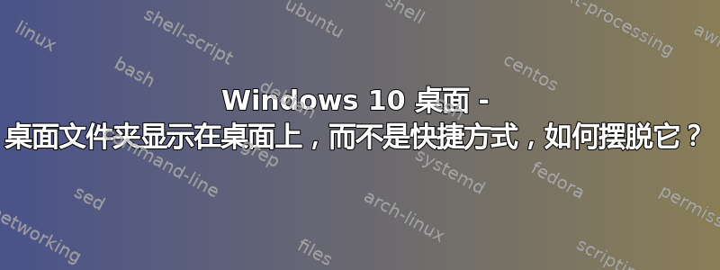 Windows 10 桌面 - 桌面文件夹显示在桌面上，而不是快捷方式，如何摆脱它？