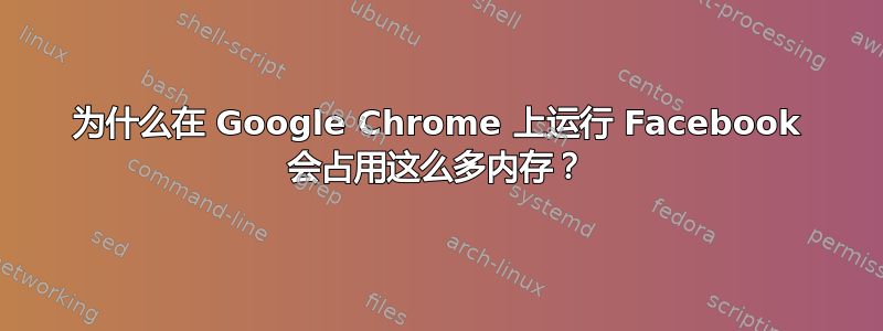 为什么在 Google Chrome 上运行 Facebook 会占用这么多内存？