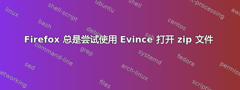 Firefox 总是尝试使用 Evince 打开 zip 文件