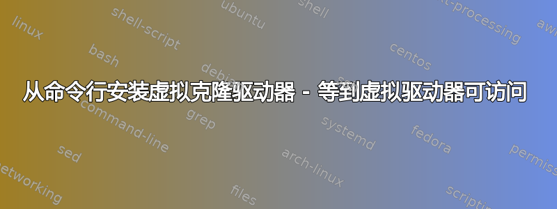 从命令行安装虚拟克隆驱动器 - 等到虚拟驱动器可访问