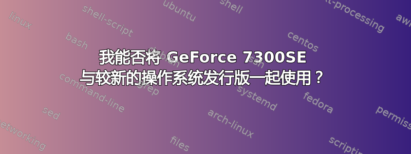 我能否将 GeForce 7300SE 与较新的操作系统发行版一起使用？