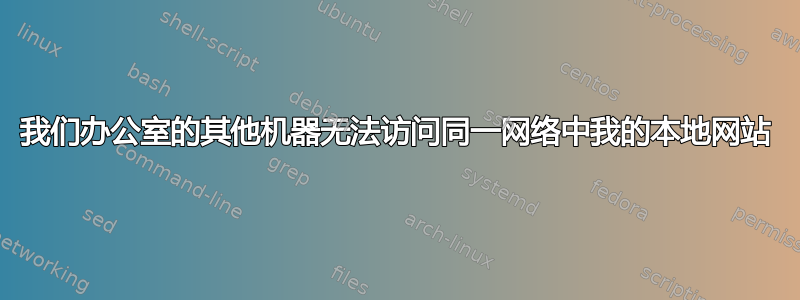 我们办公室的其他机器无法访问同一网络中我的本地网站