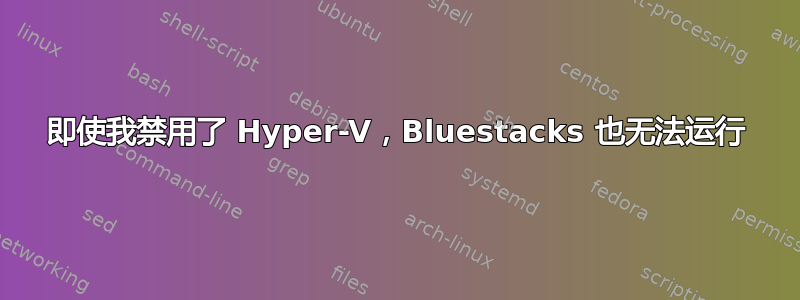 即使我禁用了 Hyper-V，Bluestacks 也无法运行