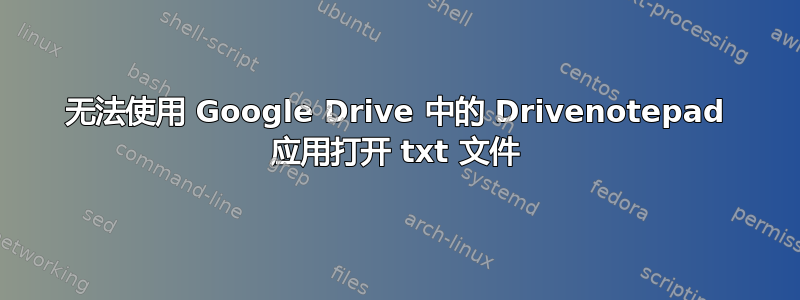 无法使用 Google Drive 中的 Drivenotepad 应用打开 txt 文件