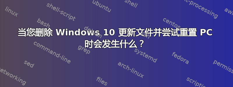 当您删除 Windows 10 更新文件并尝试重置 PC 时会发生什么？