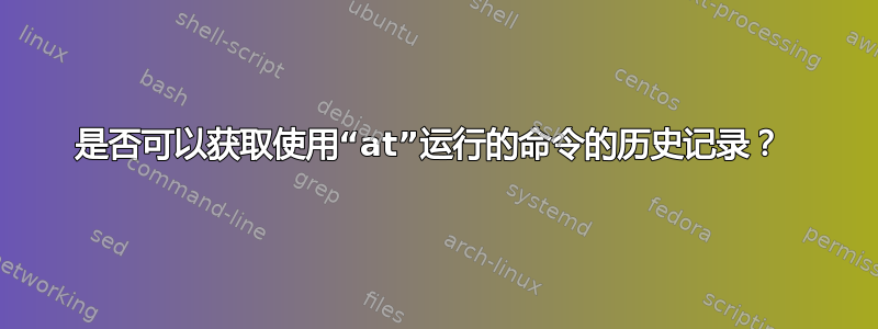 是否可以获取使用“at”运行的命令的历史记录？ 